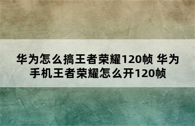 华为怎么搞王者荣耀120帧 华为手机王者荣耀怎么开120帧